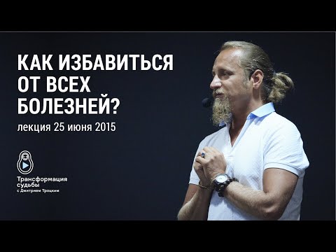 КАК ИЗБАВИТЬСЯ ОТ ВСЕХ БОЛЕЗНЕЙ? Лекция Дмитрия Троцкого