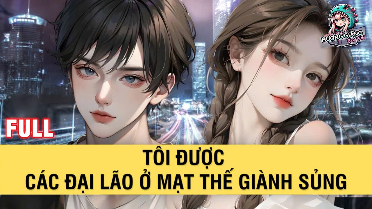 FULL | TÔI ĐƯỢC CÁC ĐẠI LÃO Ở MẠT THẾ GIÀNH SỦNG | HƯƠNG GIANG REVIEW