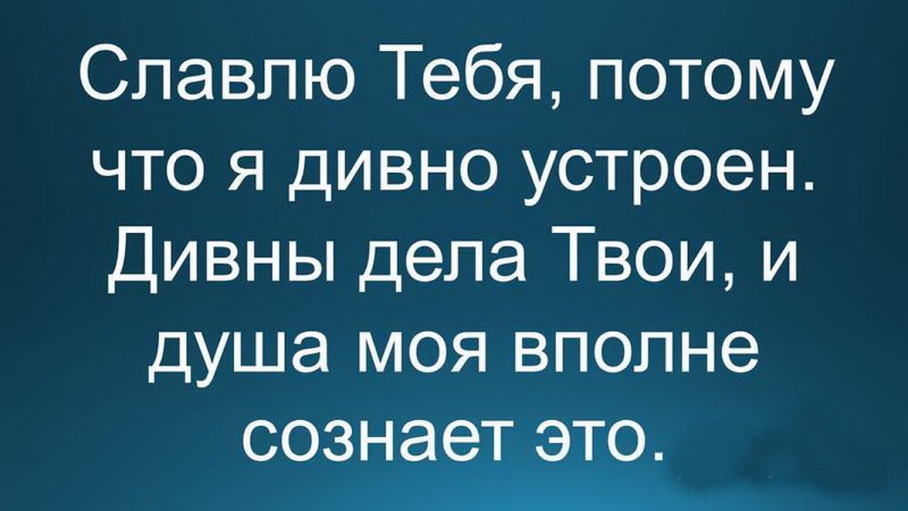 Дивно. Я дивно устроен. Славлю тебя потому что я дивно. Дивны дела твои Господи вся премудростию сотворил еси. Я дивно устроен и славлю.