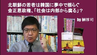 北朝鮮の若者は韓国に夢中で揺らぐ金正恩政権、「社会は内部から腐る」？　　by 榊淳司