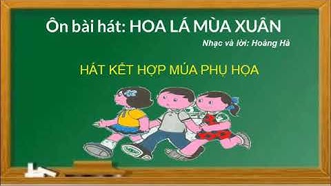 TIẾT 22. ÔN TẬP BÀI HÁT: HOA LÁ MÙA XUÂN