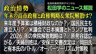 松田学のニュース解説【政治情勢～年末の高市政権と政権戦略＆衆院解散は？～】来年度予算案は積極財政なのか？／国民民主も連立入り？／米議会で日本擁護とトランプ批判／2026年の衆院解散戦略は？、他