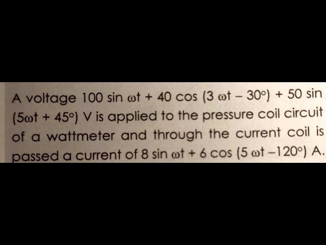 A voltage of 100 sint + 40 cos3t   30 + 50 sin5wt + 45 V is applied to the pressure coil circuit of class=