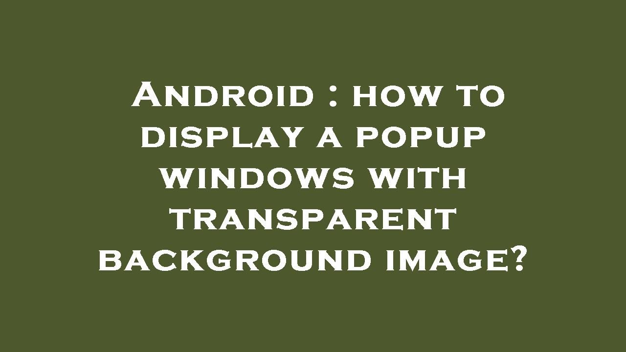 Android : how to display a popup windows with transparent background ...