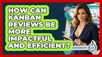 How Can Kanban Reviews Be More Impactful And Efficient? - The Time Management Pro