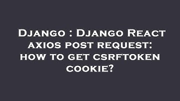 Django : Django React axios post request: how to get csrftoken cookie?