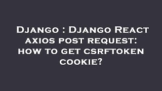 Django : Django React axios post request: how to get csrftoken cookie?