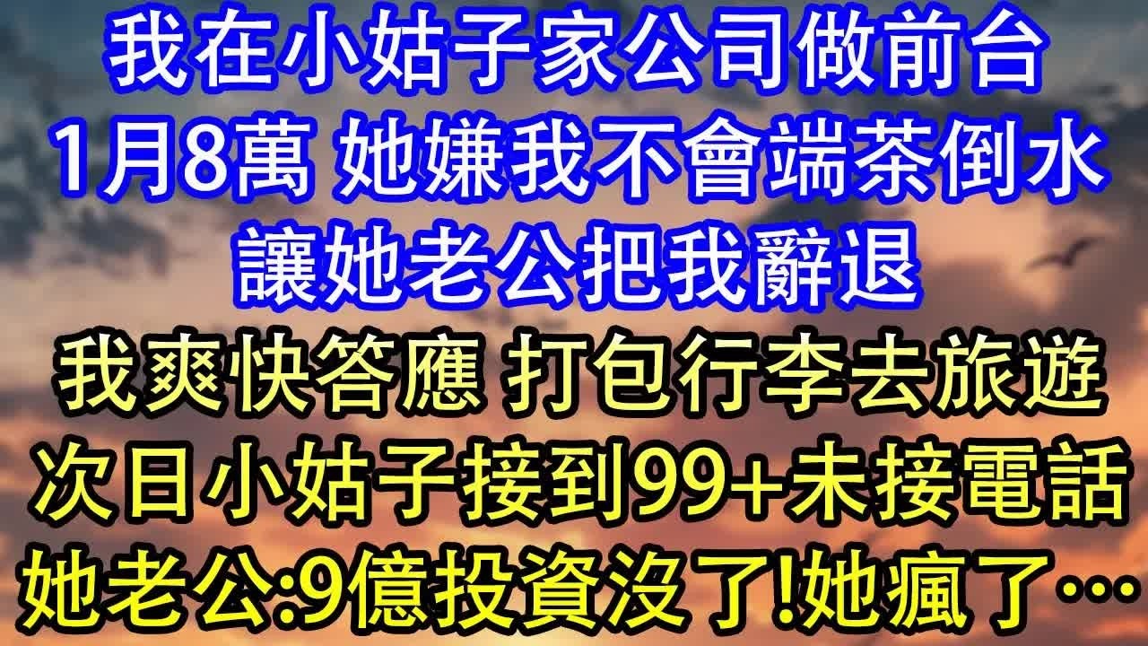 我在小姑子家公司做前台1月8萬 她嫌我不會端茶倒水讓她老公把我辭退我爽快答應 打包行李去旅遊次日小姑子接到99+未接電話她老公：9億投資沒了!她瘋了…