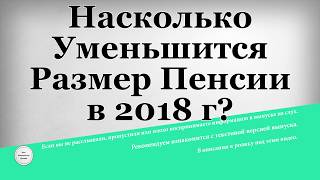 Насколько Уменьшится Размер Пенсии в 2018 году