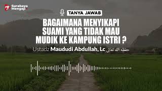 Bagaimana Menyikapi Suami Yang Tidak Mau Mudik Ke Kampung Istri ? - Ustadz Maududi Abdullah, Lc.