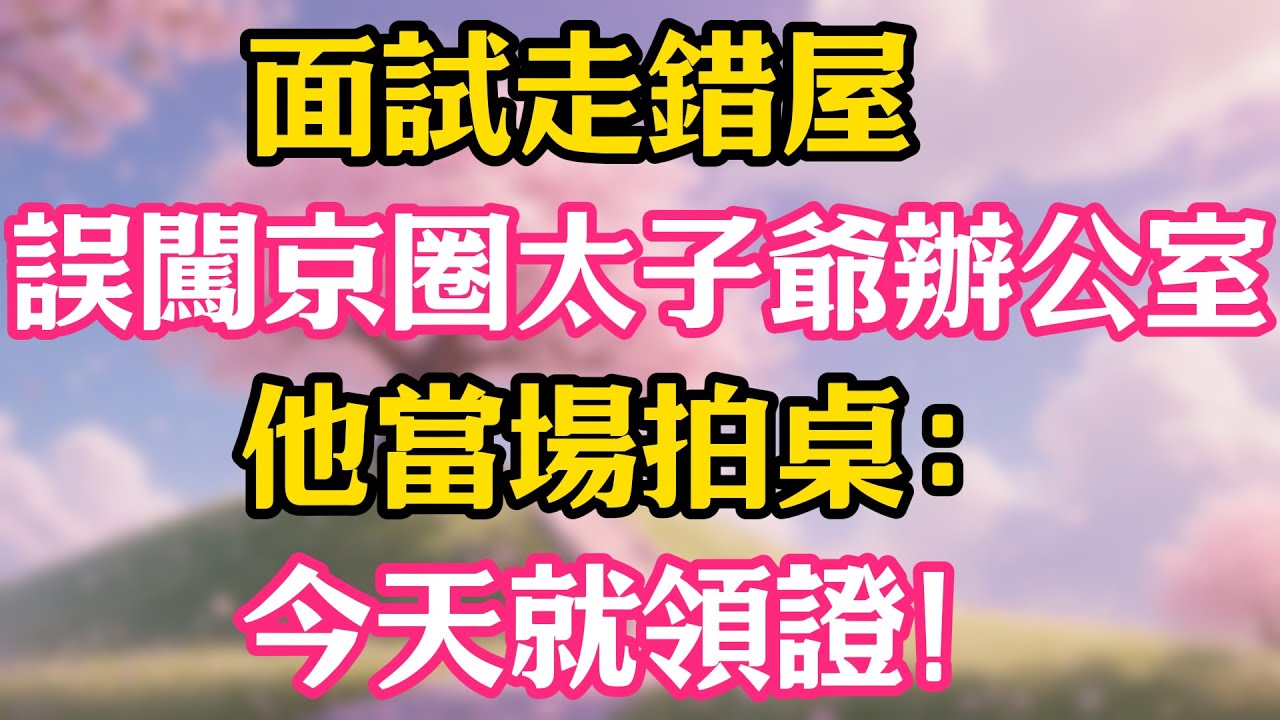 面試走錯屋，誤闖京圈太子爺辦公室，他當場拍桌：今天就領證！