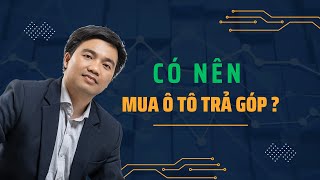 CÓ NÊN MUA XE Ô TÔ TRẢ GÓP KHÔNG?