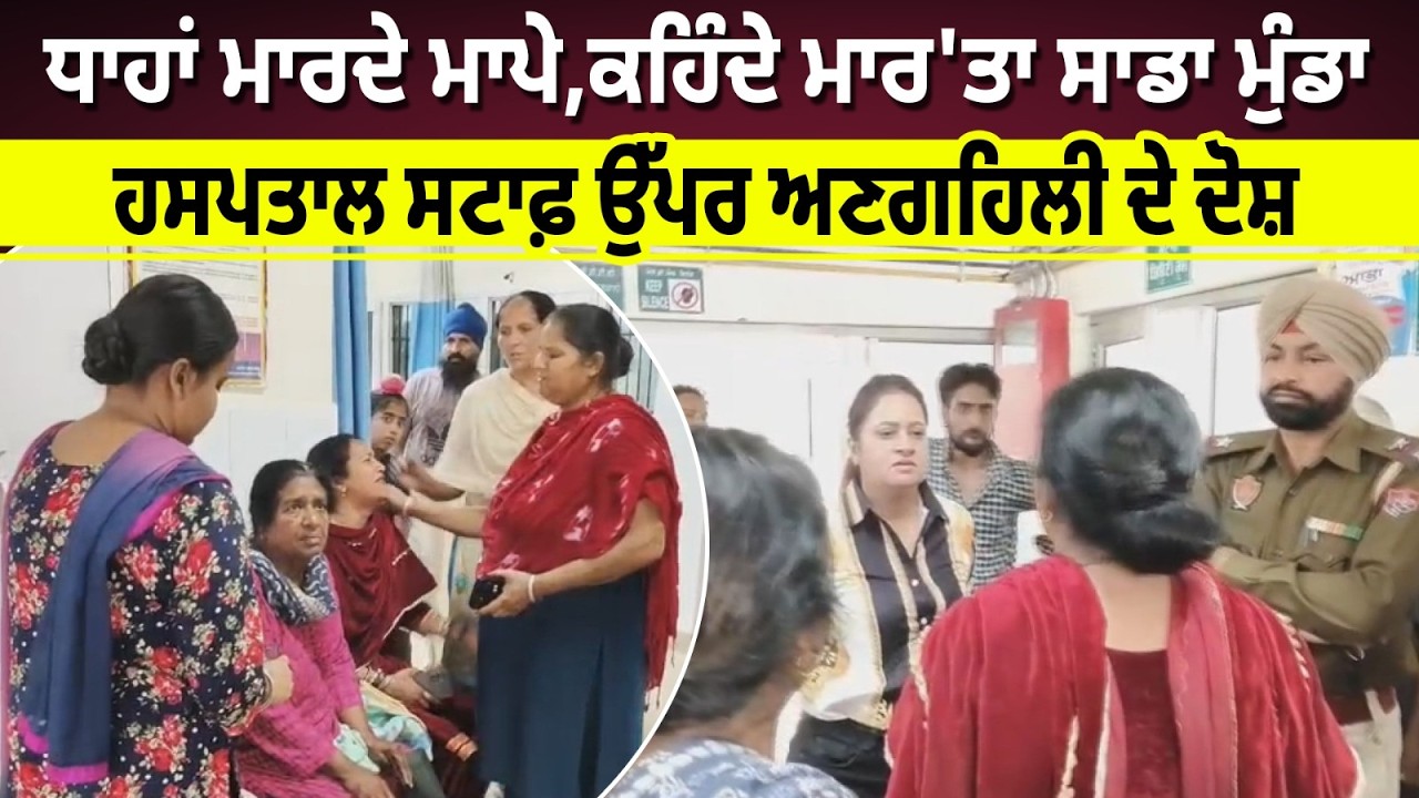 ਧਾਹਾਂ ਮਾਰਦੇ ਮਾਪੇ,ਕਹਿੰਦੇ ਮਾਰ'ਤਾ ਸਾਡਾ ਮੁੰਡਾ ,ਹਸਪਤਾਲ ਸਟਾਫ਼ ਉੱਪਰ  ਅਣਗਹਿਲੀ ਦੇ ਦੋਸ਼