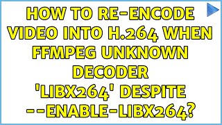 How to re-encode video into H.264 when ffmpeg Unknown decoder 'libx264' despite --enable-libx264?