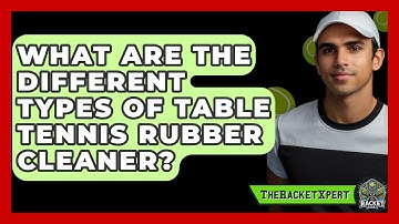 What Are The Different Types Of Table Tennis Rubber Cleaner? - The Racket Xpert