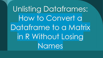 Unlisting Dataframes: How to Convert a Dataframe to a Matrix in R Without Losing Names