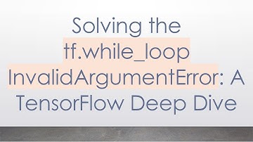 Solving the tf.while_loop InvalidArgumentError: A TensorFlow Deep Dive