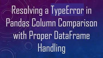 Resolving a TypeError in Pandas Column Comparison with Proper DataFrame Handling