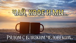 Рядом С Близким, Родным И Любимым Человеком... Чай, Кофе И Мы! Видео Открытка Для Души.