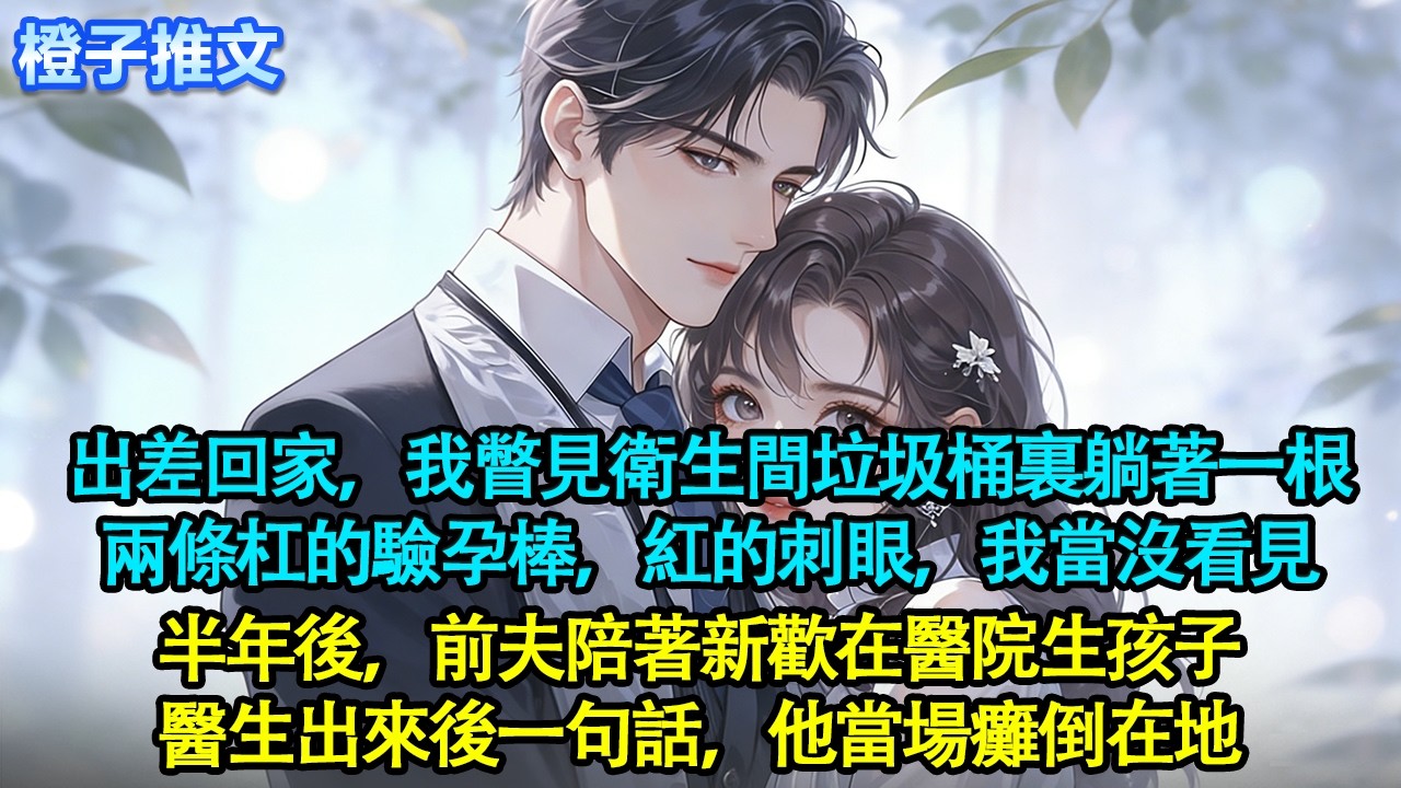 出差回家，我無意間瞥見衛生間垃圾桶裏躺著一根兩條杠的驗孕棒，紅的刺眼。我當沒看見，收拾好行李連夜搬走。半年後，前夫陪著新歡在醫院生孩子，醫生出來後一句話，他當場癱倒在地#追妻火葬場 #情感 #橙子推文