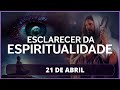 Esclarecer da Espiritualidade | 21 de Abril