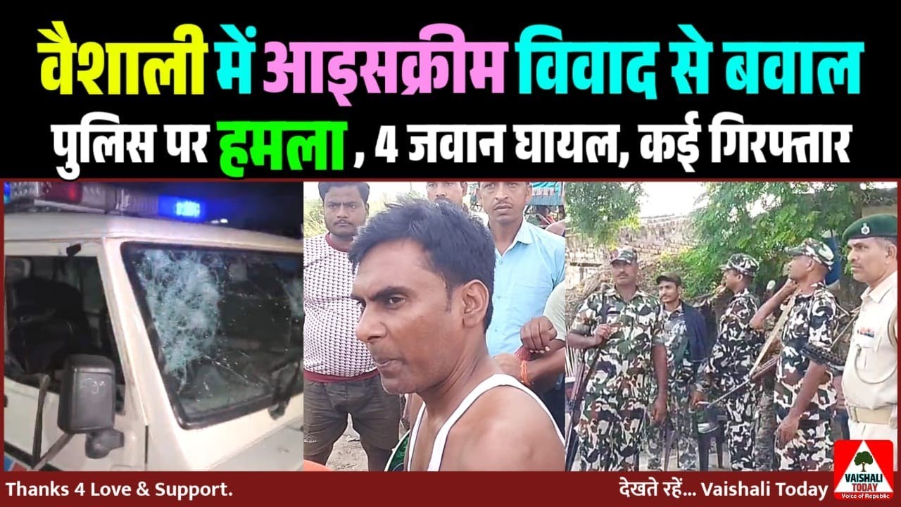 वैशाली : Icecream पर बवाल, पुलिस पर हमला , 4 जवान घायल, कई गिरफ्तार! 