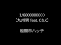 1/6000000000(九州男 feat. C&amp;K)・カバー   座間市ハッチ