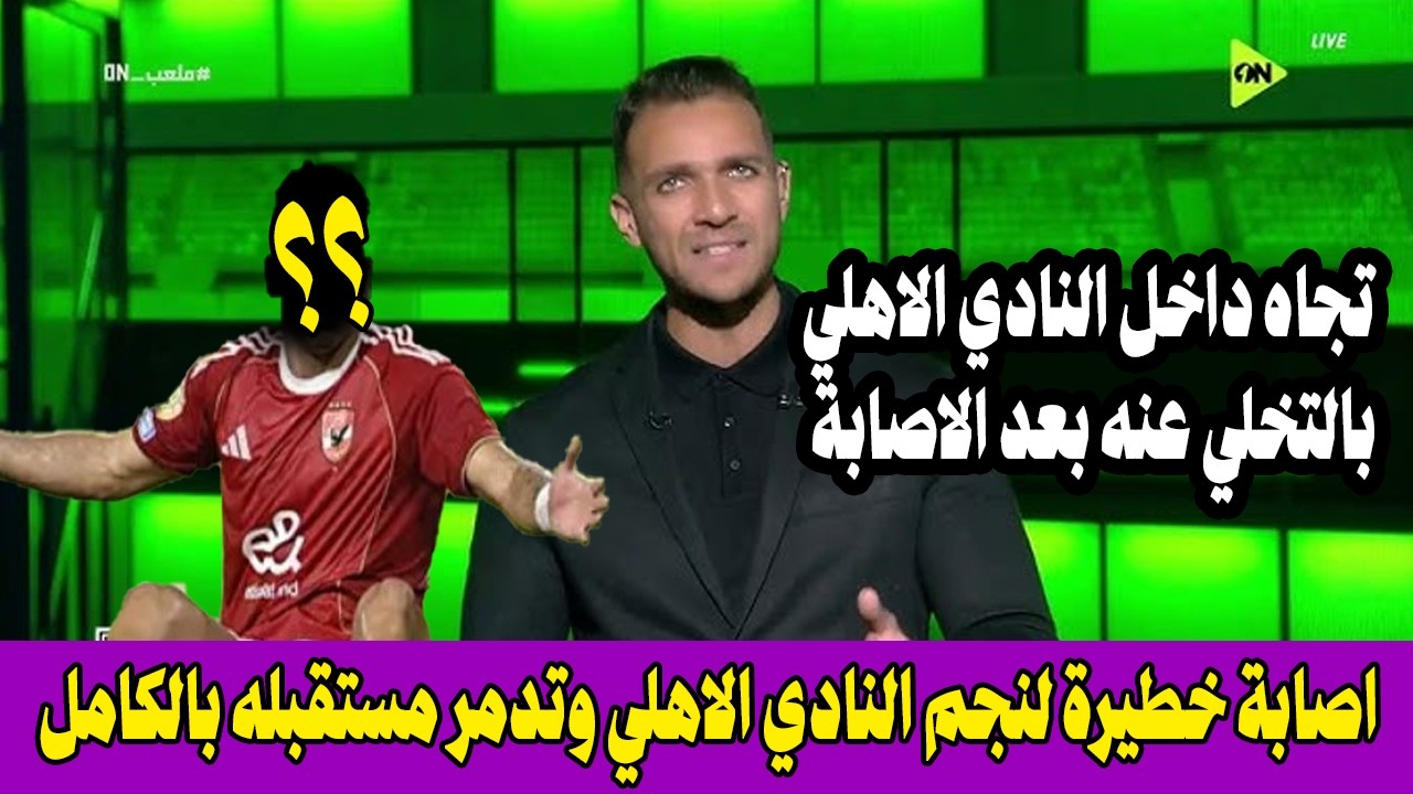اصابة خطيرة لنجم النادي الاهلي وتدمرمستقبله بالكامل واتجاه داخل النادي الاهلي بالتخلي عنه بعدالاصابة