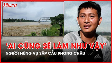 ‘Ai cũng sẽ làm như vậy’ – Thanh niên cứu người vụ sập cầu Phong Châu từ chối nhận danh người hùng