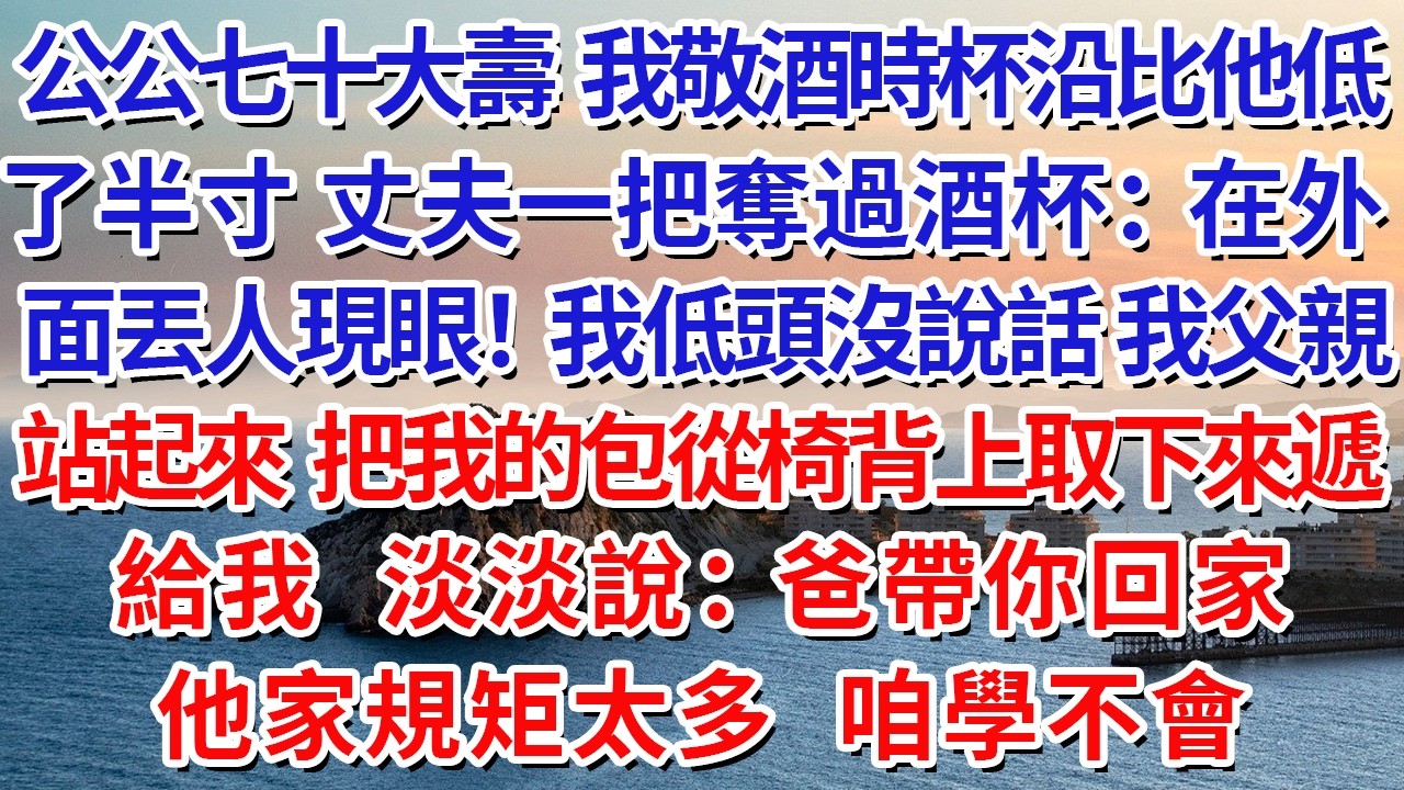 公公七十大壽，我敬酒時杯沿比他低了半寸，丈夫一把奪過酒杯：“在外面丟人現眼！”我低頭沒說話。我父親站起來，把我的包從椅背上取下來遞給我，淡淡說：“爸帶你回家，他家規矩太多，咱學不會。