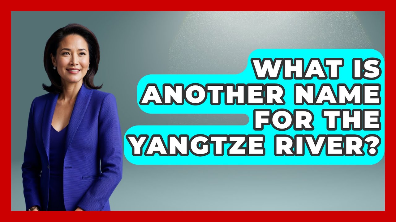 What Is Another Name For The Yangtze River? - China Cultural Expedition