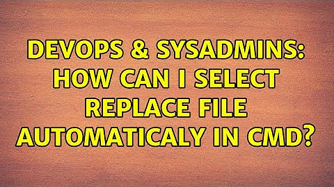 DevOps & SysAdmins: How can I select replace file automaticaly in cmd?
