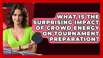 What Is The Surprising Impact Of Crowd Energy On Tournament Preparation? - Ping Pong Prodigy