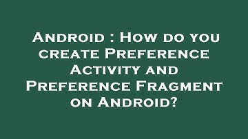 Android : How do you create Preference Activity and Preference Fragment on Android?