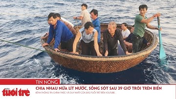 Chia nhau nửa lít nước, 41 ngư dân sống sót sau 39 giờ trôi trên biển
