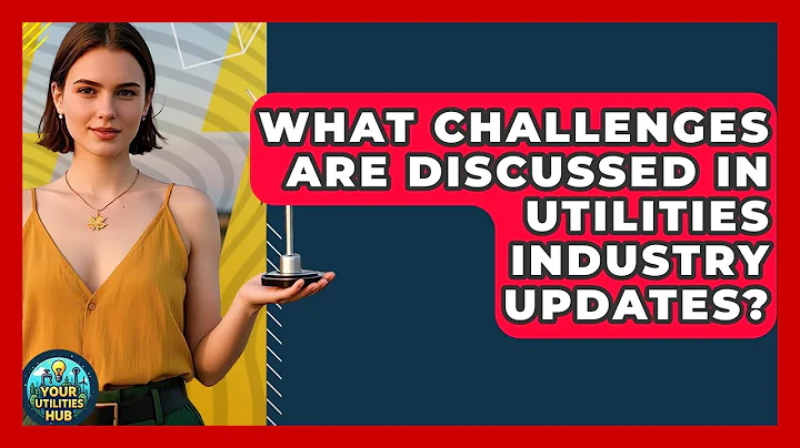 What Challenges Are Discussed in Utilities Industry Updates? - Your Utilities Hub