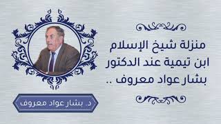 منزلة شيخ الإسلام ابن تيمية -رحمه الله- عند الدكتور : بشار عواد معروف ..