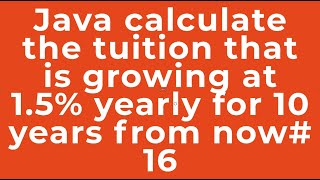 Java calculate the tuition that is growing at 1.5% yearly for 10 years from now# 16