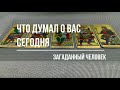 ЧТО ОН ДУМАЛ О ВАС СЕГОДНЯ?