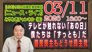 【LIVE】たぶんテレビが報じない東日本大震災。僕たちはずっと「ともだち」だ。国民民主党もどうせ民主党｜メルマガ「ＮＨＫ改革」「みやチャン・ニュース・ライブ」（令和８年０３月１１日　１６：００分〜）