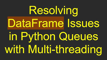 Resolving DataFrame Issues in Python Queues with Multi-threading
