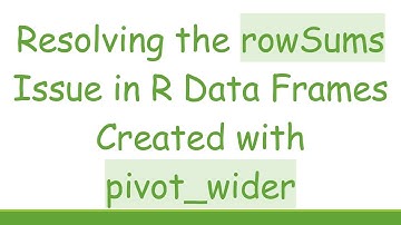 Resolving the rowSums Issue in R Data Frames Created with pivot_wider