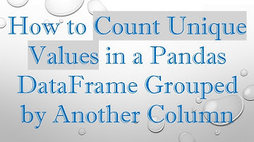How to Count Unique Values in a Pandas DataFrame Grouped by Another Column