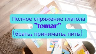 Полное спряжение глагола "tomar" (брать, принимать, пить)