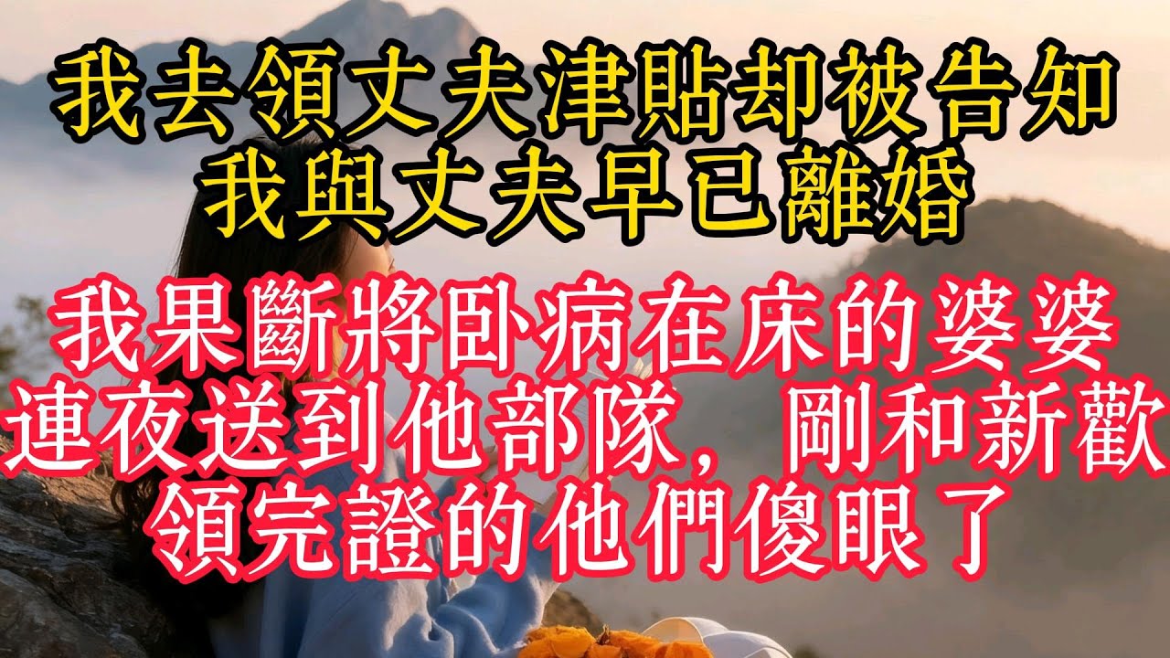 我去領丈夫津貼卻被告知我與丈夫早已離婚，我果斷將臥病在床的婆婆連夜送到他部隊，剛和新歡領完證的他們傻眼了