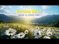 BEAUTIFUL MORNING MUSIC - Wake Up Happy To Positive Mood - Peaceful Morning Meditation Music