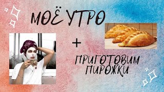 МОЁ УТРО + ГОТОВИМ ПИРОЖКИ