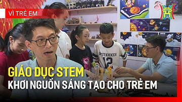 Giáo dục STEM - Khơi nguồn sáng tạo cho trẻ em | Vì trẻ em