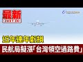 近年連年虧損 民航局擬漲「台灣領空過路費」【最新快訊】