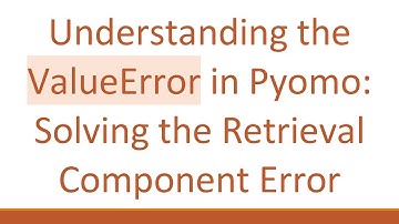 Understanding the ValueError in Pyomo: Solving the Retrieval Component Error